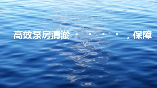 高效泵房清淤，保障設(shè)備穩(wěn)定運(yùn)行